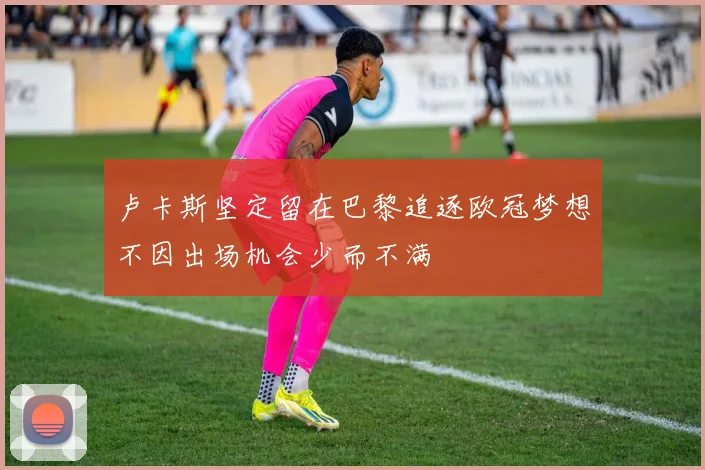 卢卡斯坚定留在巴黎追逐欧冠梦想不因出场机会少而不满