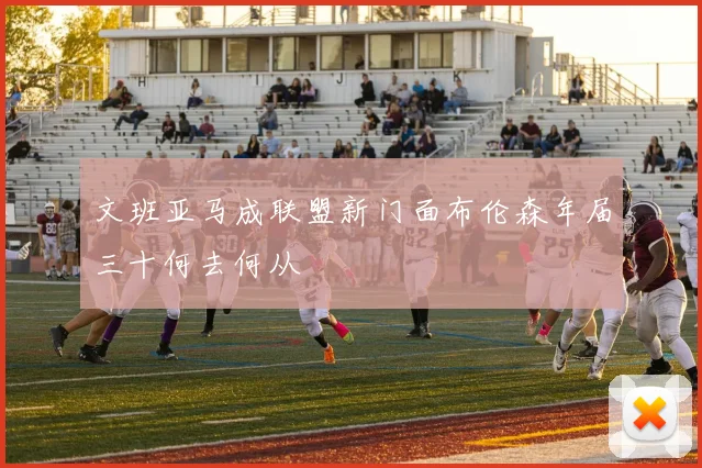 文班亚马成联盟新门面布伦森年届三十何去何从
