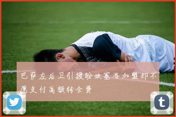 巴萨左后卫引援盼坎塞洛加盟却不愿支付高额转会费