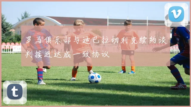 罗马俱乐部与迪巴拉切利克续约谈判接近达成一致协议