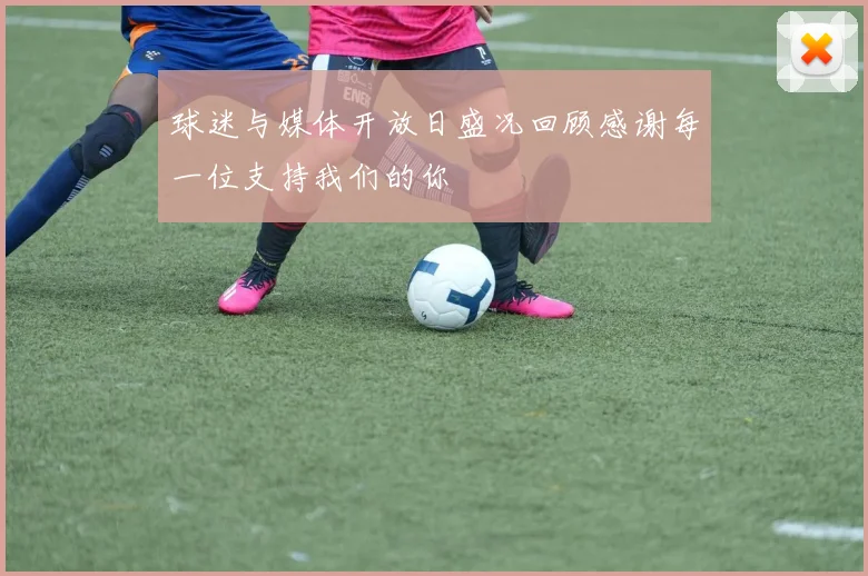球迷与媒体开放日盛况回顾感谢每一位支持我们的你