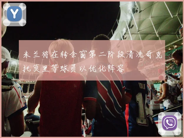 米兰将在转会窗第二阶段清洗奇克托莫里等球员以优化阵容