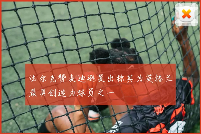 法尔克赞麦迪逊复出称其为英格兰最具创造力球员之一
