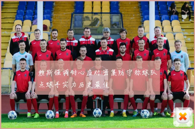 赖斯强调耐心应对密集防守称球队点球手实力历史最佳