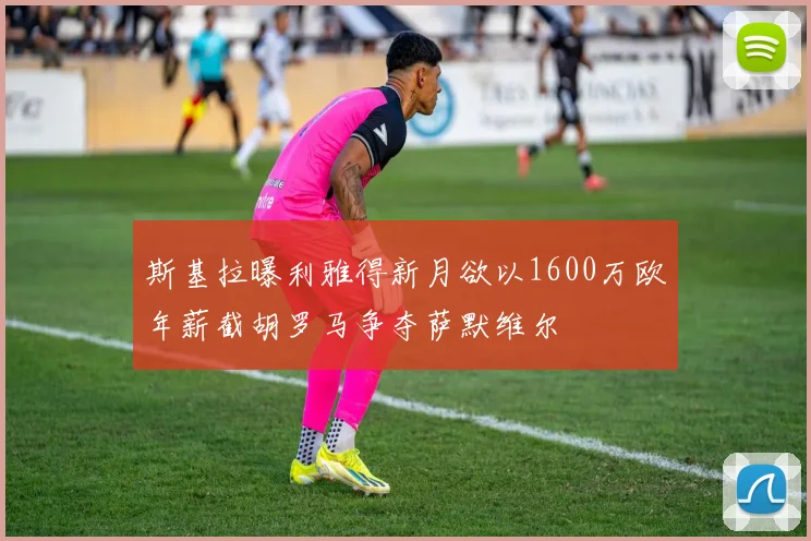 斯基拉曝利雅得新月欲以1600万欧年薪截胡罗马争夺萨默维尔