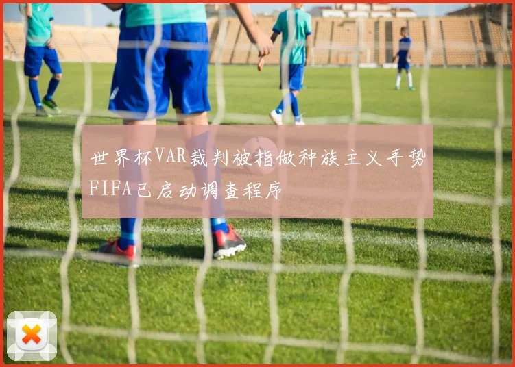 世界杯VAR裁判被指做种族主义手势FIFA已启动调查程序