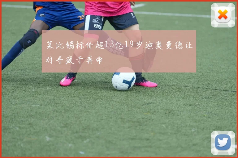 莱比锡标价超13亿19岁迪奥曼德让对手疲于奔命