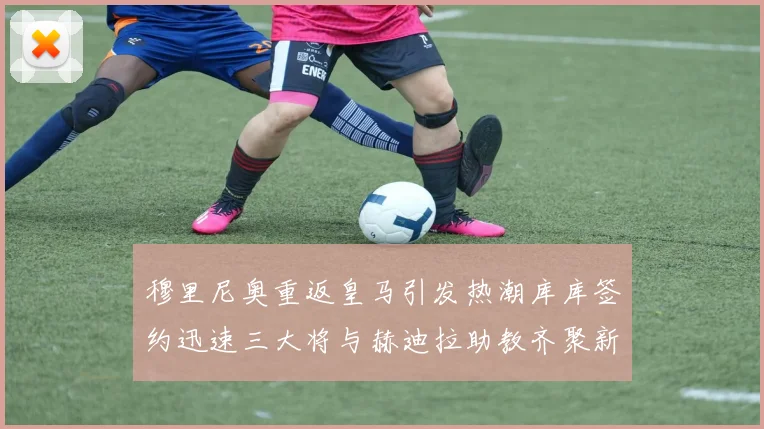 穆里尼奥重返皇马引发热潮库库签约迅速三大将与赫迪拉助教齐聚新阵容