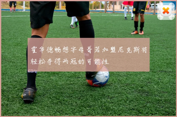 霍华德畅想字母哥若加盟尼克斯将轻松夺得两冠的可能性