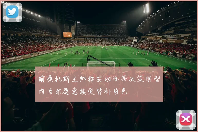 前桑托斯主帅称安切洛蒂决策明智内马尔愿意接受替补角色