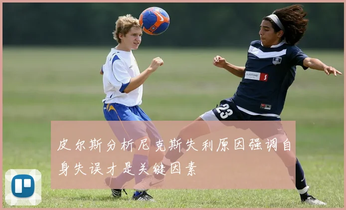 皮尔斯分析尼克斯失利原因强调自身失误才是关键因素