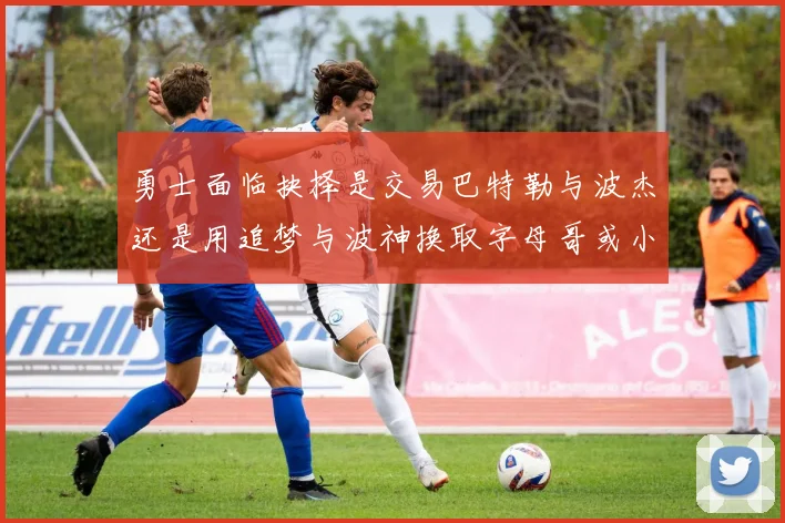 勇士面临抉择是交易巴特勒与波杰还是用追梦与波神换取字母哥或小卡