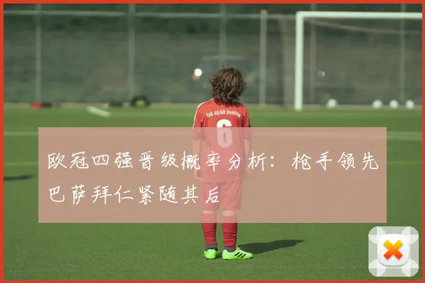 欧冠四强晋级概率分析：枪手领先巴萨拜仁紧随其后