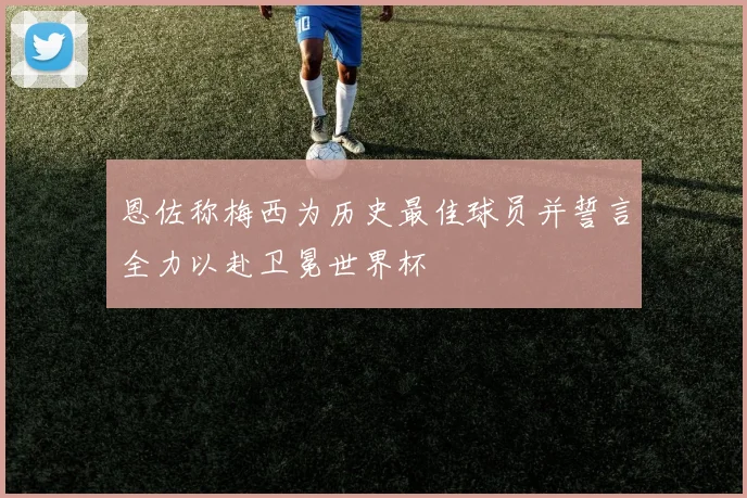 恩佐称梅西为历史最佳球员并誓言全力以赴卫冕世界杯