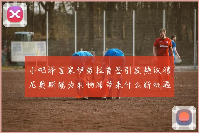 小吧译言家伊劳拉首签引发热议穆尼奥斯能为利物浦带来什么新机遇