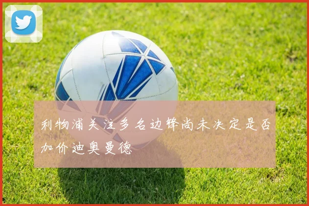 利物浦关注多名边锋尚未决定是否加价迪奥曼德
