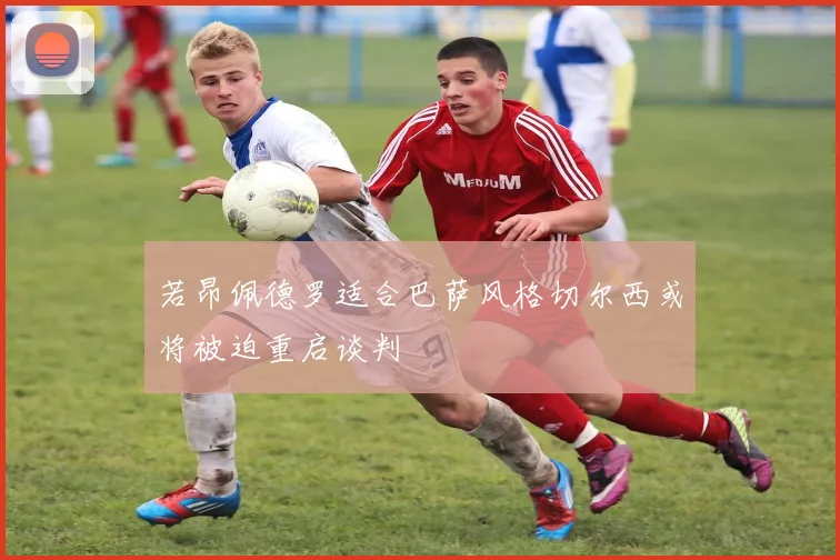 若昂佩德罗适合巴萨风格切尔西或将被迫重启谈判