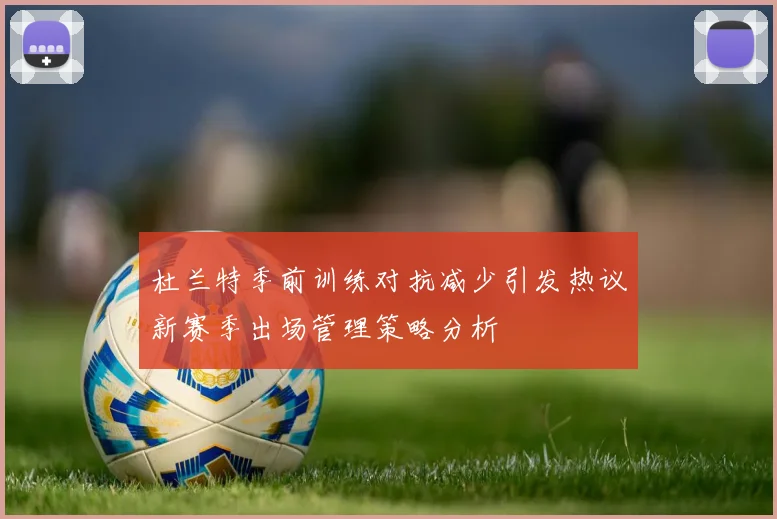 杜兰特季前训练对抗减少引发热议新赛季出场管理策略分析