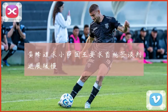 黄蜂追求小萨国王要求首轮签谈判进展缓慢