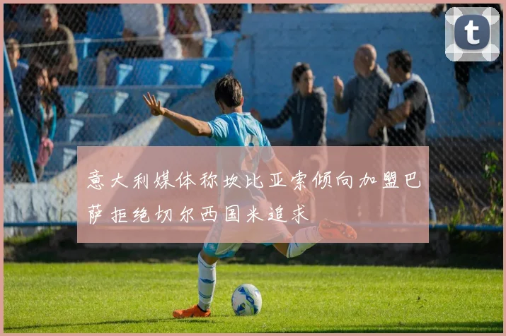 意大利媒体称坎比亚索倾向加盟巴萨拒绝切尔西国米追求