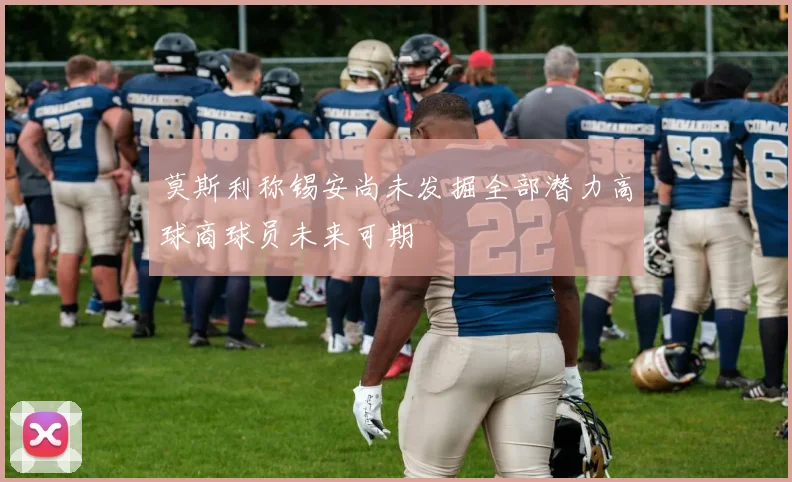 莫斯利称锡安尚未发掘全部潜力高球商球员未来可期