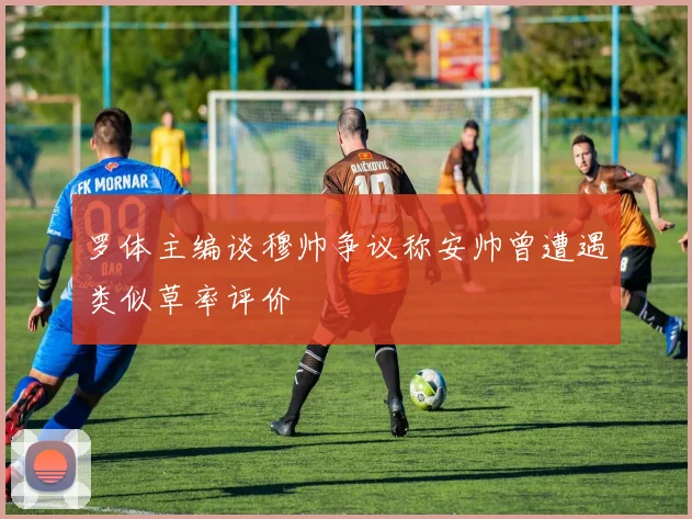 罗体主编谈穆帅争议称安帅曾遭遇类似草率评价