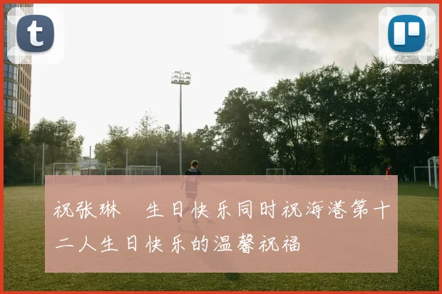 祝张琳芃生日快乐同时祝海港第十二人生日快乐的温馨祝福
