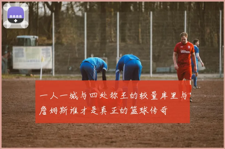 一人一城与四处称王的较量库里与詹姆斯谁才是真正的篮球传奇
