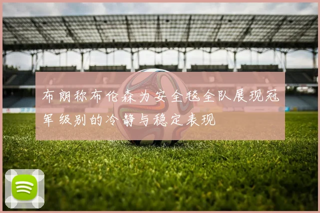布朗称布伦森为安全毯全队展现冠军级别的冷静与稳定表现