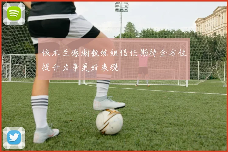依木兰感谢教练组信任期待全方位提升力争更好表现